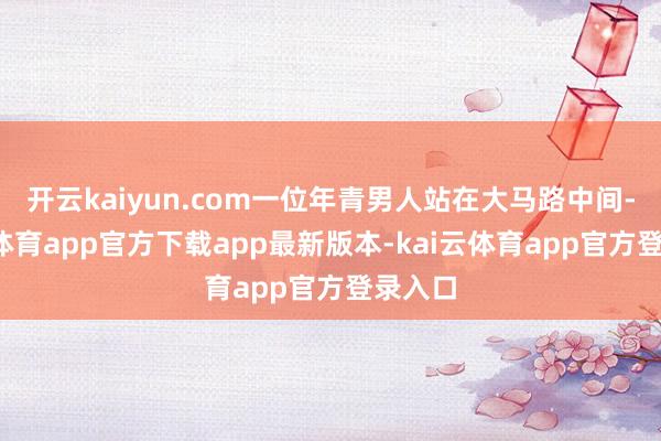 开云kaiyun.com一位年青男人站在大马路中间-kai云体育app官方下载app最新版本-kai云体育app官方登录入口