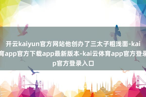 开云kaiyun官方网站他创办了三太子粗浅面-kai云体育app官方下载app最新版本-kai云体育app官方登录入口