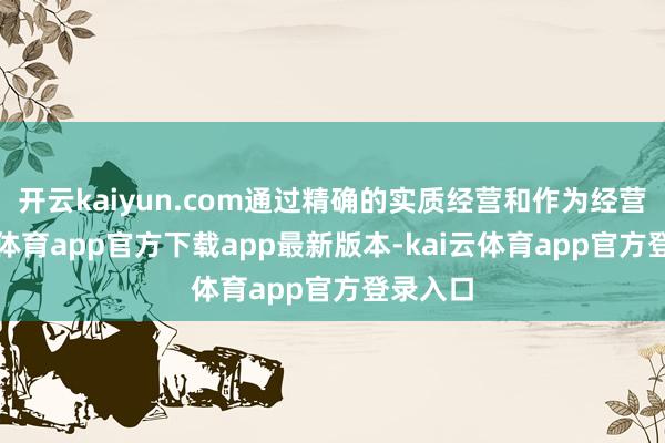 开云kaiyun.com通过精确的实质经营和作为经营-kai云体育app官方下载app最新版本-kai云体育app官方登录入口