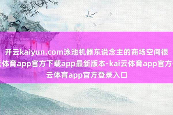 开云kaiyun.com泳池机器东说念主的商场空间很大-kai云体育app官方下载app最新版本-kai云体育app官方登录入口