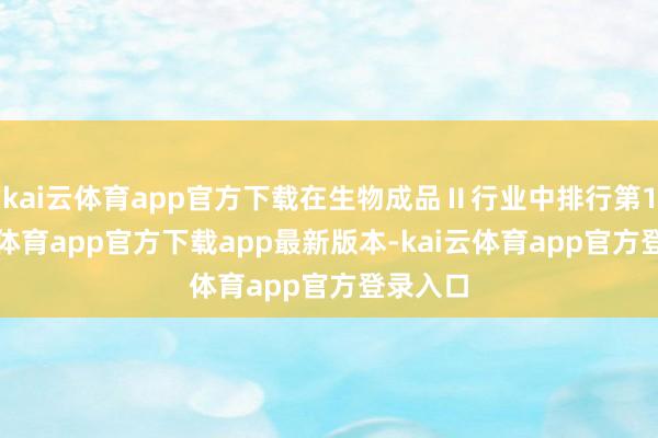 kai云体育app官方下载在生物成品Ⅱ行业中排行第1-kai云体育app官方下载app最新版本-kai云体育app官方登录入口