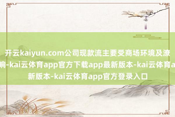 开云kaiyun.com公司现款流主要受商场环境及潦倒游结算周期影响-kai云体育app官方下载app最新版本-kai云体育app官方登录入口