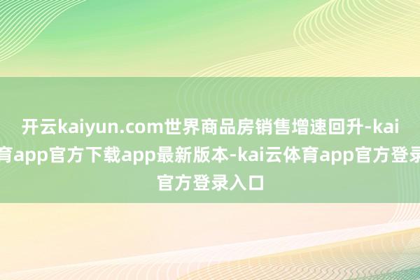 开云kaiyun.com世界商品房销售增速回升-kai云体育app官方下载app最新版本-kai云体育app官方登录入口