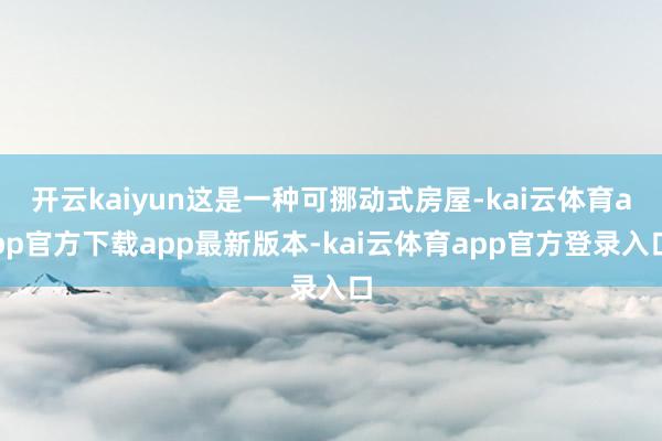 开云kaiyun这是一种可挪动式房屋-kai云体育app官方下载app最新版本-kai云体育app官方登录入口