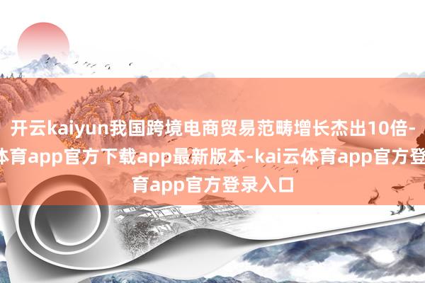 开云kaiyun我国跨境电商贸易范畴增长杰出10倍-kai云体育app官方下载app最新版本-kai云体育app官方登录入口