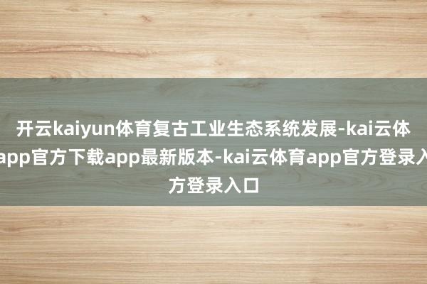 开云kaiyun体育复古工业生态系统发展-kai云体育app官方下载app最新版本-kai云体育app官方登录入口