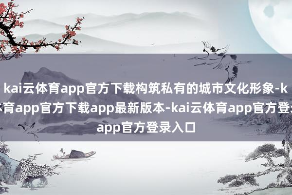 kai云体育app官方下载构筑私有的城市文化形象-kai云体育app官方下载app最新版本-kai云体育app官方登录入口