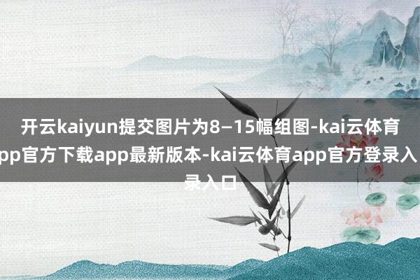 开云kaiyun提交图片为8—15幅组图-kai云体育app官方下载app最新版本-kai云体育app官方登录入口