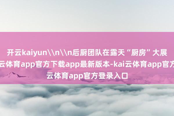 开云kaiyun\n\n后厨团队在露天“厨房”大展拳脚-kai云体育app官方下载app最新版本-kai云体育app官方登录入口