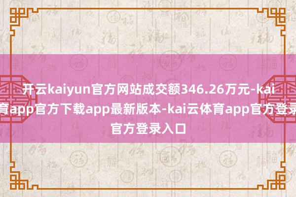 开云kaiyun官方网站成交额346.26万元-kai云体育app官方下载app最新版本-kai云体育app官方登录入口