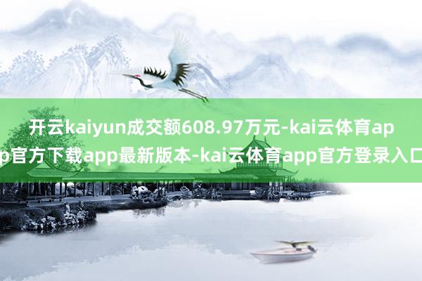开云kaiyun成交额608.97万元-kai云体育app官方下载app最新版本-kai云体育app官方登录入口