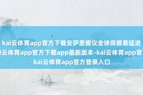 kai云体育app官方下载安萨里提议全球保握最猛进度严慎-kai云体育app官方下载app最新版本-kai云体育app官方登录入口