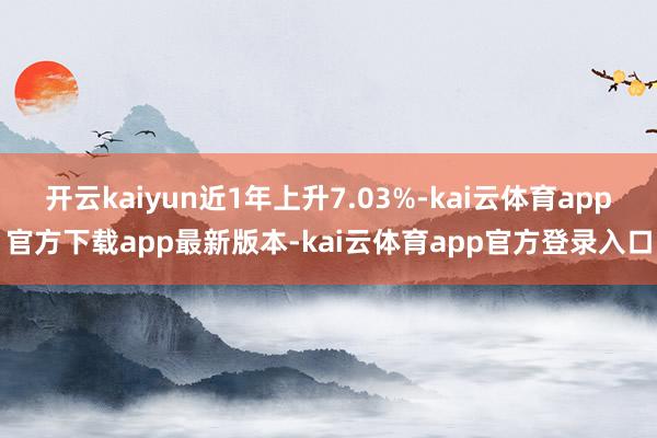 开云kaiyun近1年上升7.03%-kai云体育app官方下载app最新版本-kai云体育app官方登录入口
