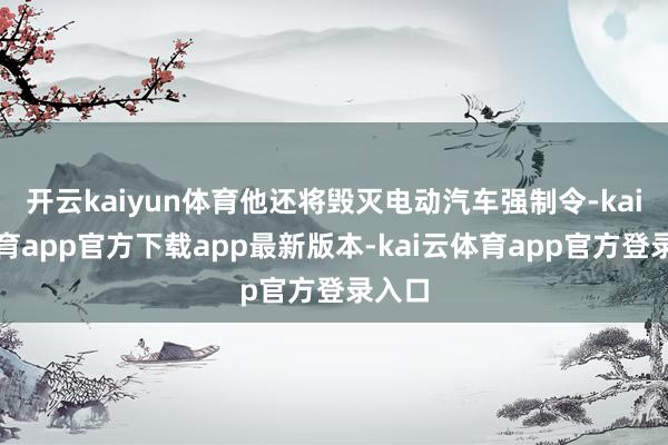 开云kaiyun体育他还将毁灭电动汽车强制令-kai云体育app官方下载app最新版本-kai云体育app官方登录入口