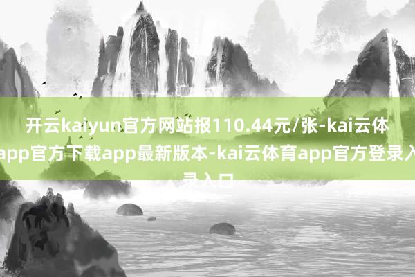 开云kaiyun官方网站报110.44元/张-kai云体育app官方下载app最新版本-kai云体育app官方登录入口