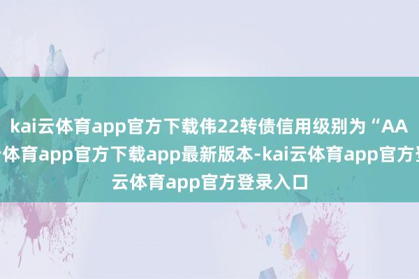 kai云体育app官方下载伟22转债信用级别为“AA”-kai云体育app官方下载app最新版本-kai云体育app官方登录入口