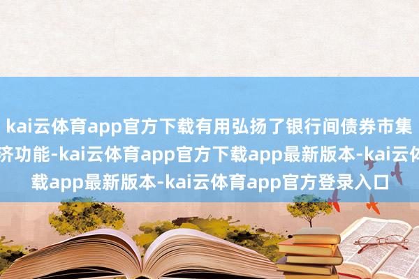 kai云体育app官方下载有用弘扬了银行间债券市集对实体经济的融资接济功能-kai云体育app官方下载app最新版本-kai云体育app官方登录入口