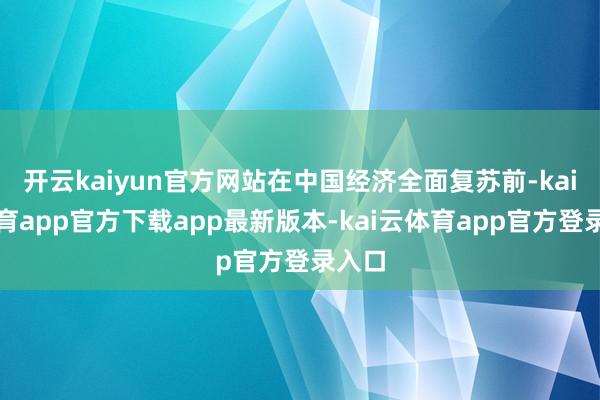 开云kaiyun官方网站在中国经济全面复苏前-kai云体育app官方下载app最新版本-kai云体育app官方登录入口