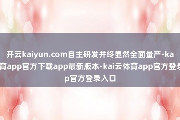 开云kaiyun.com自主研发并终显然全面量产-kai云体育app官方下载app最新版本-kai云体育app官方登录入口