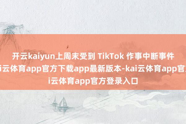 开云kaiyun上周末受到 TikTok 作事中断事件的影响-kai云体育app官方下载app最新版本-kai云体育app官方登录入口