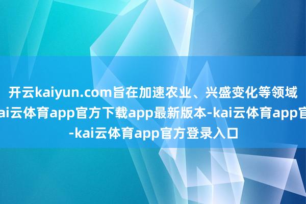 开云kaiyun.com旨在加速农业、兴盛变化等领域的AI垄断-kai云体育app官方下载app最新版本-kai云体育app官方登录入口