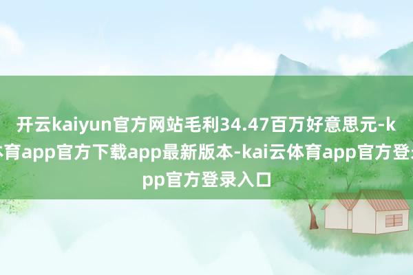 开云kaiyun官方网站毛利34.47百万好意思元-kai云体育app官方下载app最新版本-kai云体育app官方登录入口