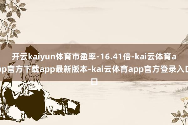 开云kaiyun体育市盈率-16.41倍-kai云体育app官方下载app最新版本-kai云体育app官方登录入口