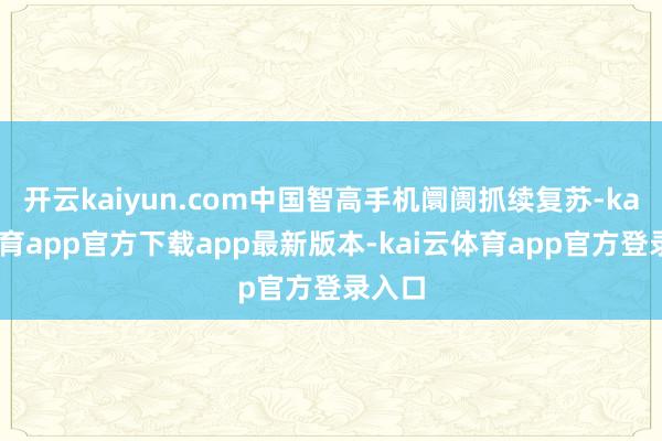 开云kaiyun.com中国智高手机阛阓抓续复苏-kai云体育app官方下载app最新版本-kai云体育app官方登录入口