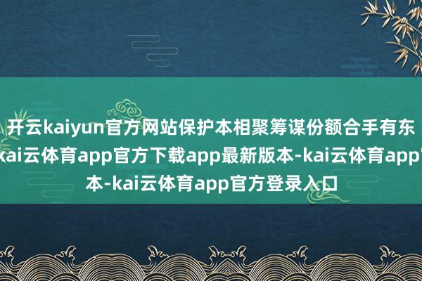 开云kaiyun官方网站保护本相聚筹谋份额合手有东谈主的利益-kai云体育app官方下载app最新版本-kai云体育app官方登录入口