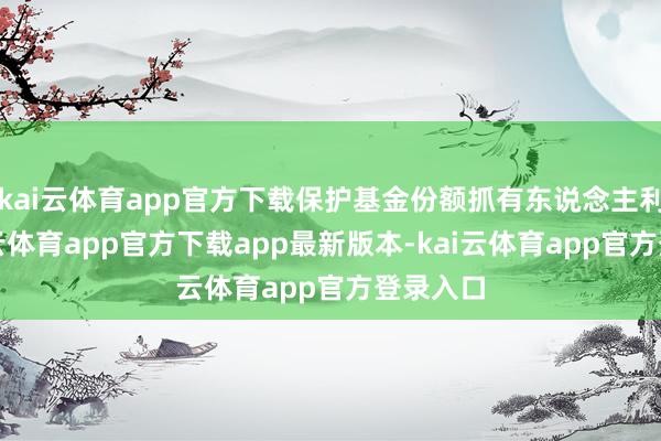 kai云体育app官方下载保护基金份额抓有东说念主利益-kai云体育app官方下载app最新版本-kai云体育app官方登录入口