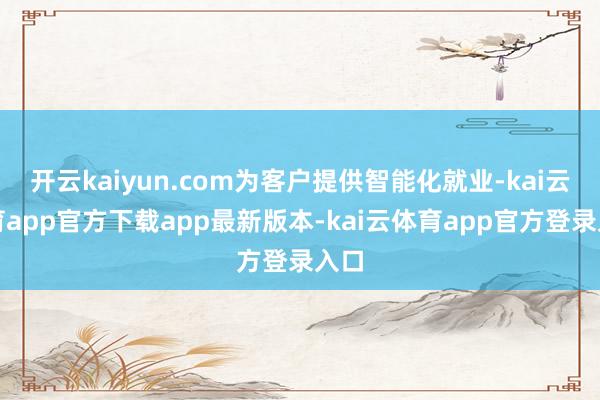 开云kaiyun.com为客户提供智能化就业-kai云体育app官方下载app最新版本-kai云体育app官方登录入口