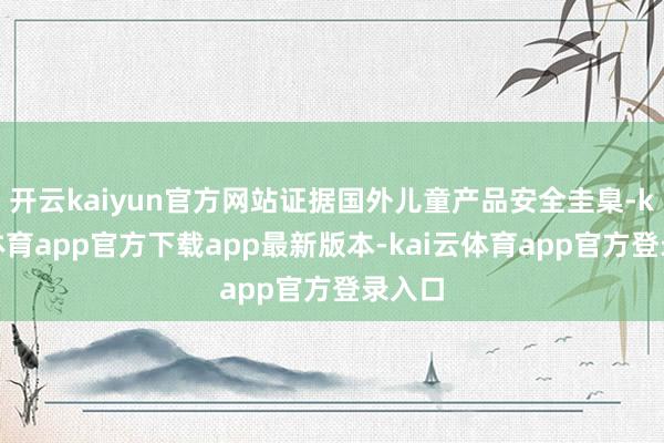 开云kaiyun官方网站证据国外儿童产品安全圭臬-kai云体育app官方下载app最新版本-kai云体育app官方登录入口
