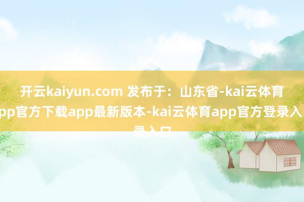 开云kaiyun.com 发布于:山东省-kai云体育app官方下载app最新版本-kai云体育app官方登录入口