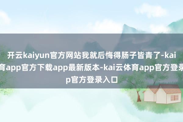 开云kaiyun官方网站我就后悔得肠子皆青了-kai云体育app官方下载app最新版本-kai云体育app官方登录入口