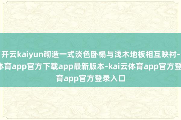 开云kaiyun砌造一式淡色卧榻与浅木地板相互映衬-kai云体育app官方下载app最新版本-kai云体育app官方登录入口