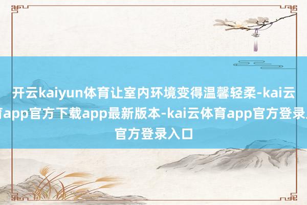 开云kaiyun体育让室内环境变得温馨轻柔-kai云体育app官方下载app最新版本-kai云体育app官方登录入口