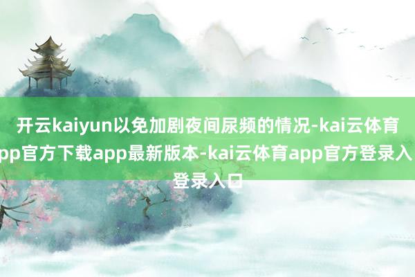 开云kaiyun以免加剧夜间尿频的情况-kai云体育app官方下载app最新版本-kai云体育app官方登录入口