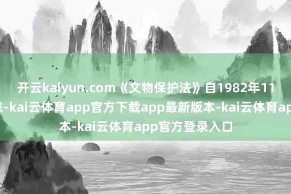 开云kaiyun.com《文物保护法》自1982年11月颁布践诺以来-kai云体育app官方下载app最新版本-kai云体育app官方登录入口