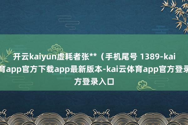开云kaiyun虚耗者张**（手机尾号 1389-kai云体育app官方下载app最新版本-kai云体育app官方登录入口