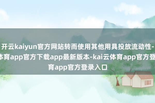 开云kaiyun官方网站转而使用其他用具投放流动性-kai云体育app官方下载app最新版本-kai云体育app官方登录入口