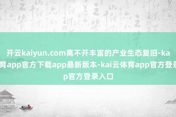 开云kaiyun.com离不开丰富的产业生态复旧-kai云体育app官方下载app最新版本-kai云体育app官方登录入口