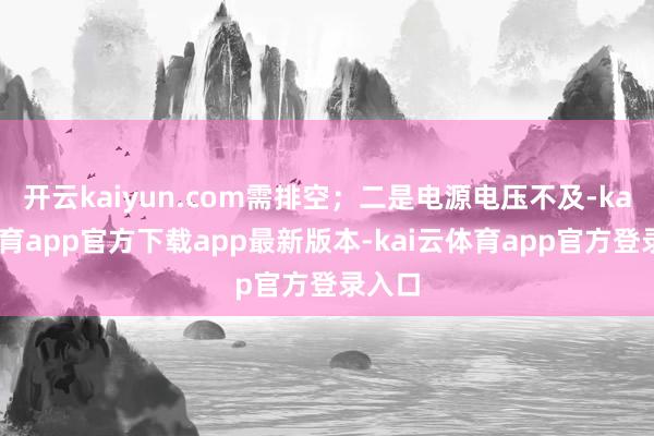 开云kaiyun.com需排空；二是电源电压不及-kai云体育app官方下载app最新版本-kai云体育app官方登录入口