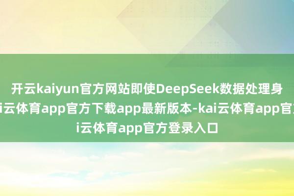开云kaiyun官方网站即使DeepSeek数据处理身手再强-kai云体育app官方下载app最新版本-kai云体育app官方登录入口