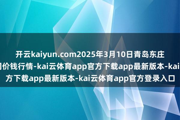 开云kaiyun.com2025年3月10日青岛东庄头蔬菜批发市集有限公司价钱行情-kai云体育app官方下载app最新版本-kai云体育app官方登录入口