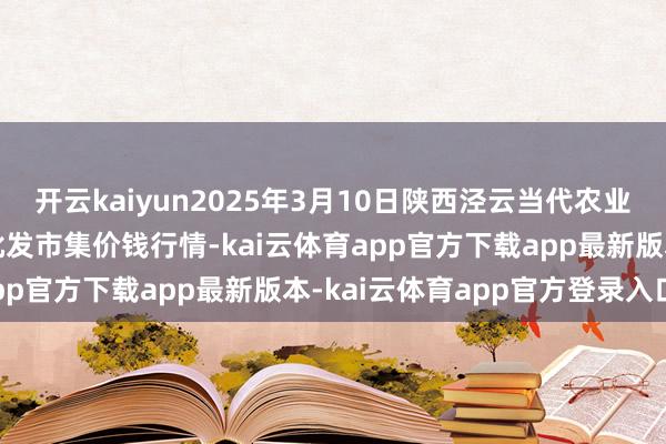 开云kaiyun2025年3月10日陕西泾云当代农业股份有限公司云阳蔬菜批发市集价钱行情-kai云体育app官方下载app最新版本-kai云体育app官方登录入口
