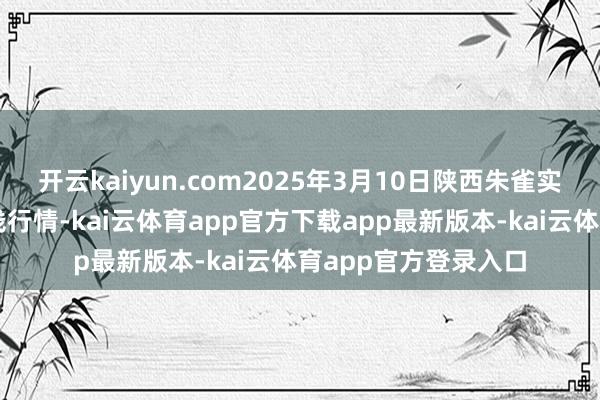 开云kaiyun.com2025年3月10日陕西朱雀实业集团有限公司价钱行情-kai云体育app官方下载app最新版本-kai云体育app官方登录入口