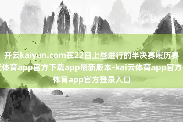开云kaiyun.com在22日上昼进行的半决赛履历赛中-kai云体育app官方下载app最新版本-kai云体育app官方登录入口