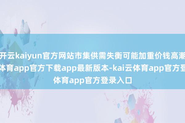 开云kaiyun官方网站市集供需失衡可能加重价钱高潮-kai云体育app官方下载app最新版本-kai云体育app官方登录入口