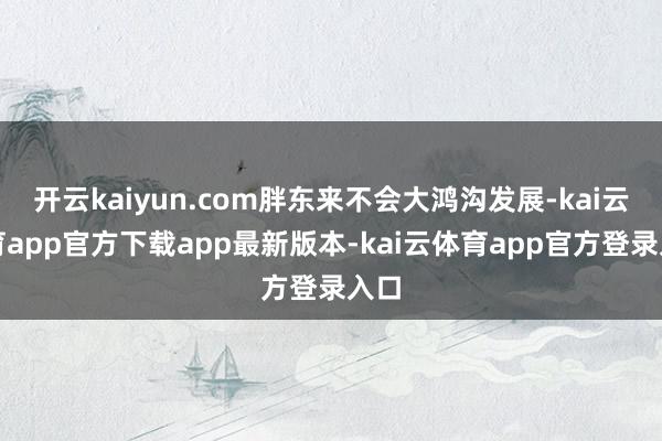 开云kaiyun.com胖东来不会大鸿沟发展-kai云体育app官方下载app最新版本-kai云体育app官方登录入口