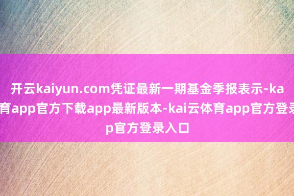 开云kaiyun.com凭证最新一期基金季报表示-kai云体育app官方下载app最新版本-kai云体育app官方登录入口